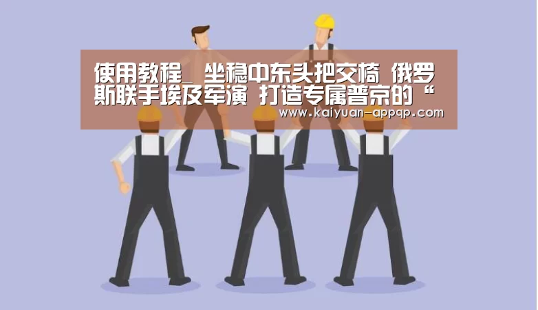 使用教程_
坐稳中东头把交椅 俄罗斯联手埃及军演 打造专属普京的“北约”(图4) 使用教程
